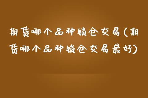 期货哪个品种锁仓交易(期货哪个品种锁仓交易最好)_https://www.fcdydaikuan.com_恒生指数直播室_第1张