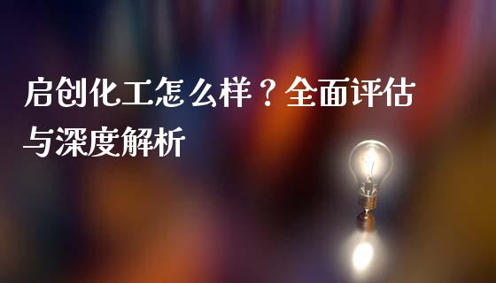 启创化工怎么样？全面评估与深度解析_https://www.fcdydaikuan.com_恒指期货直播_第1张