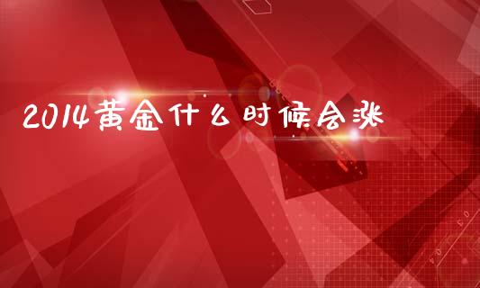 2014黄金什么时候会涨_https://www.fcdydaikuan.com_恒指期货直播_第1张