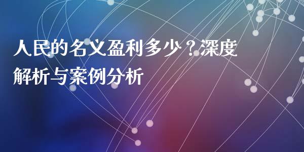 人民的名义盈利多少？深度解析与案例分析_https://www.fcdydaikuan.com_恒生指数直播室_第1张