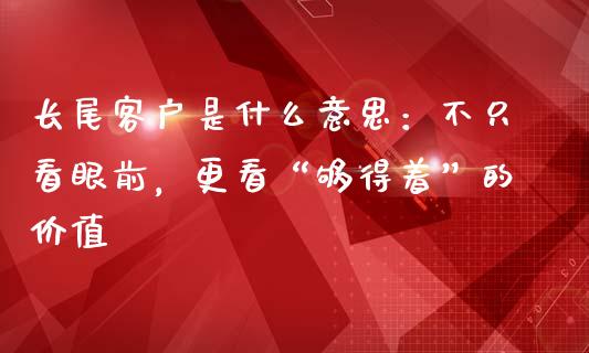 长尾客户是什么意思：不只看眼前，更看“够得着”的价值_https://www.fcdydaikuan.com_恒生指数直播室_第1张