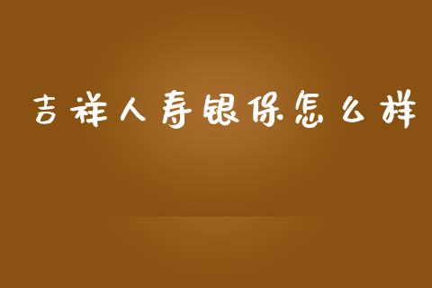 吉祥人寿银保怎么样_https://www.fcdydaikuan.com_恒指期货直播_第1张