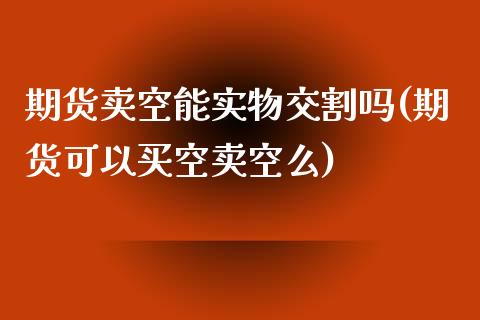 期货卖空能实物交割吗(期货可以买空卖空么)_https://www.fcdydaikuan.com_黄金期货直播_第1张