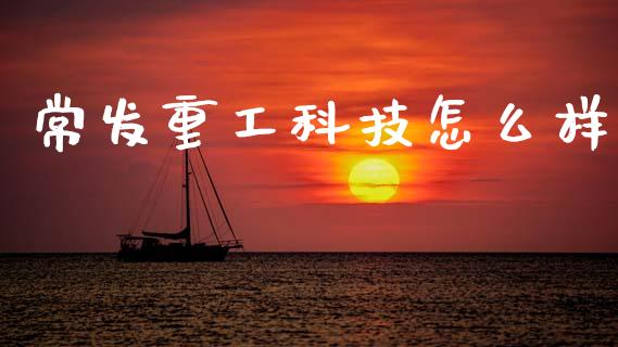 常发重工科技怎么样_https://www.fcdydaikuan.com_德指期货直播_第1张