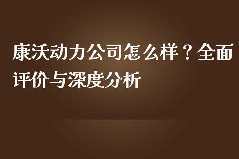 康沃动力公司怎么样？全面评价与深度分析_https://www.fcdydaikuan.com_恒生指数直播室_第1张