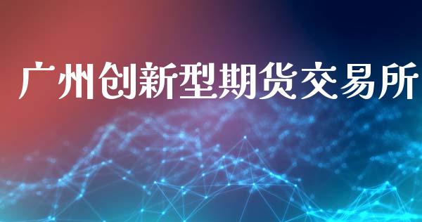 广州创新型期货交易所_https://www.fcdydaikuan.com_德指期货直播_第1张