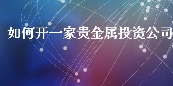 如何开一家贵金属投资公司_https://www.fcdydaikuan.com_恒指期货直播_第1张