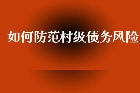 如何防范村级债务风险_https://www.fcdydaikuan.com_德指期货直播_第1张