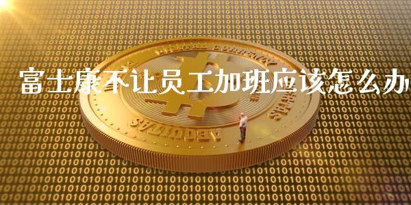 富士康不让员工加班应该怎么办_https://www.fcdydaikuan.com_恒指期货直播_第1张