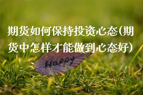 期货如何保持投资心态(期货中怎样才能做到心态好)_https://www.fcdydaikuan.com_恒指期货直播_第1张