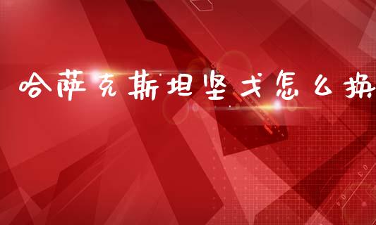 哈萨克斯坦坚戈怎么换_https://www.fcdydaikuan.com_恒生指数直播室_第1张