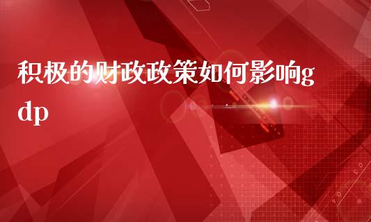 积极的财政政策如何影响gdp_https://www.fcdydaikuan.com_恒指期货直播_第1张