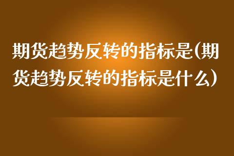 期货趋势反转的指标是(期货趋势反转的指标是什么)_https://www.fcdydaikuan.com_恒指期货直播_第1张