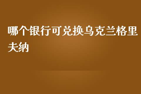 哪个银行可兑换乌克兰格里夫纳_https://www.fcdydaikuan.com_恒指期货直播_第1张