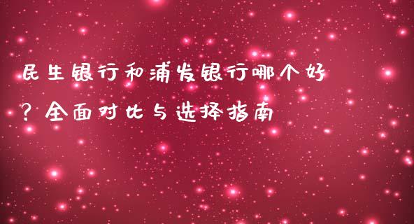 民生银行和浦发银行哪个好？全面对比与选择指南_https://www.fcdydaikuan.com_恒指期货直播_第1张