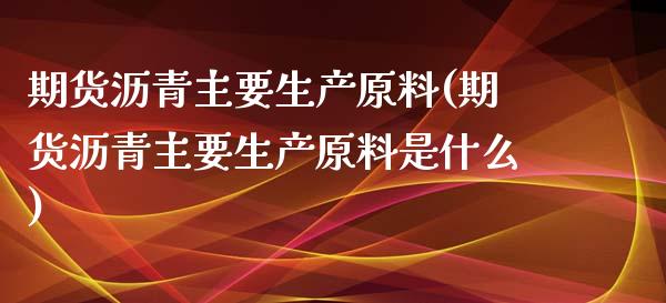 期货沥青主要生产原料(期货沥青主要生产原料是什么)_https://www.fcdydaikuan.com_恒生指数直播室_第1张