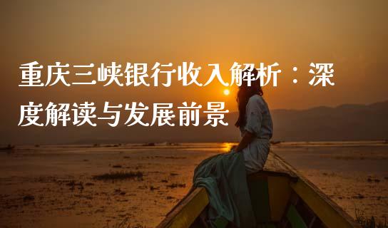 重庆三峡银行收入解析：深度解读与发展前景_https://www.fcdydaikuan.com_黄金期货直播_第1张