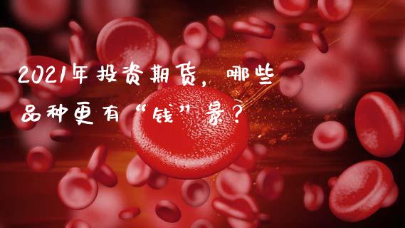 2021年投资期货，哪些品种更有“钱”景？_https://www.fcdydaikuan.com_恒生指数直播室_第1张