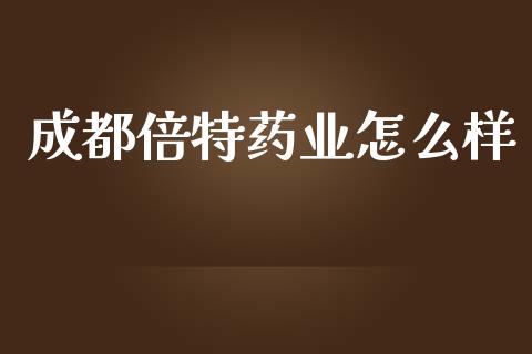 成都倍特药业怎么样_https://www.fcdydaikuan.com_恒指期货直播_第1张