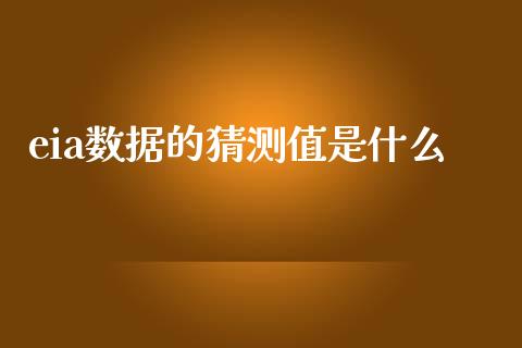 eia数据的猜测值是什么_https://www.fcdydaikuan.com_德指期货直播_第1张
