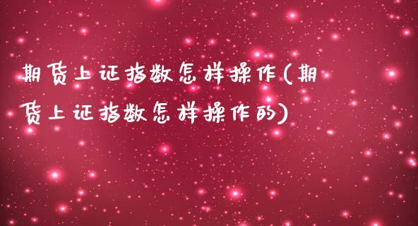 期货上证指数怎样操作(期货上证指数怎样操作的)_https://www.fcdydaikuan.com_恒指期货直播_第1张