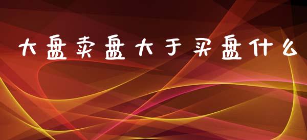 大盘卖盘大于买盘什么_https://www.fcdydaikuan.com_德指期货直播_第1张