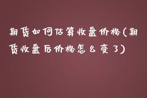 期货如何估算收盘价格(期货收盘后价格怎么变了)_https://www.fcdydaikuan.com_恒生指数直播室_第1张