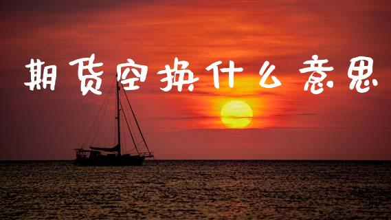 期货空换什么意思_https://www.fcdydaikuan.com_黄金期货直播_第1张