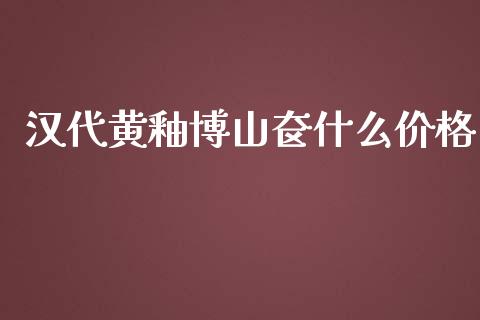 汉代黄釉博山奁什么价格_https://www.fcdydaikuan.com_德指期货直播_第1张