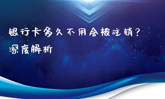 银行卡多久不用会被注销？深度解析_https://www.fcdydaikuan.com_黄金期货直播_第1张