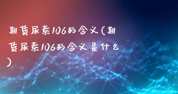 期货尿素106的含义(期货尿素106的含义是什么)_https://www.fcdydaikuan.com_恒指期货直播_第1张