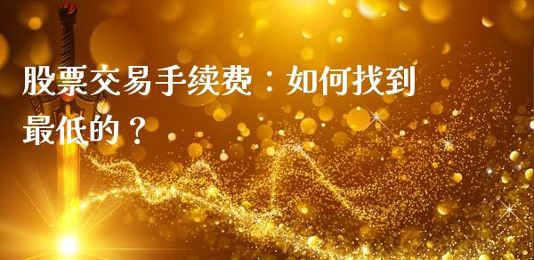 股票交易手续费：如何找到最低的？_https://www.fcdydaikuan.com_恒指期货直播_第1张