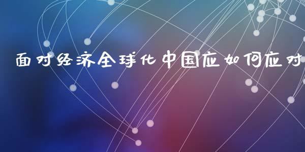 面对经济全球化中国应如何应对_https://www.fcdydaikuan.com_恒指期货直播_第1张