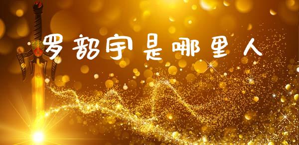 罗韶宇是哪里人_https://www.fcdydaikuan.com_黄金期货直播_第1张