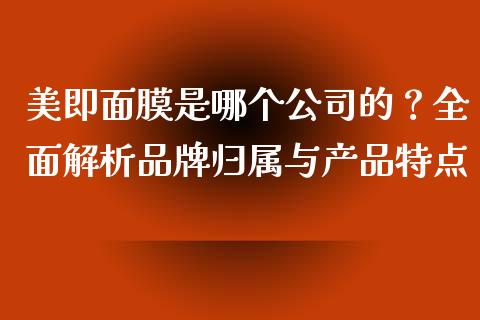 美即面膜是哪个公司的？全面解析品牌归属与产品特点_https://www.fcdydaikuan.com_黄金期货直播_第1张