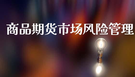 商品期货市场风险管理_https://www.fcdydaikuan.com_恒生指数直播室_第1张