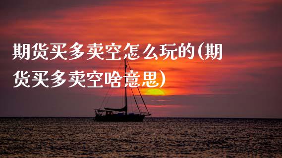 期货买多卖空怎么玩的(期货买多卖空啥意思)_https://www.fcdydaikuan.com_黄金期货直播_第1张