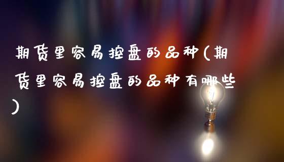 期货里容易控盘的品种(期货里容易控盘的品种有哪些)_https://www.fcdydaikuan.com_恒生指数直播室_第1张
