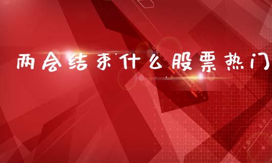 两会结束什么股票热门_https://www.fcdydaikuan.com_恒生指数直播室_第1张