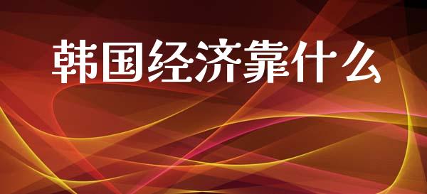 韩国经济靠什么_https://www.fcdydaikuan.com_恒指期货直播_第1张