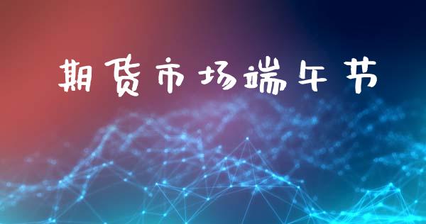 期货市场端午节_https://www.fcdydaikuan.com_恒指期货直播_第1张