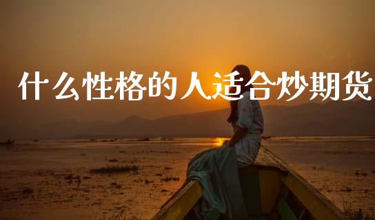 什么性格的人适合炒期货_https://www.fcdydaikuan.com_黄金期货直播_第1张