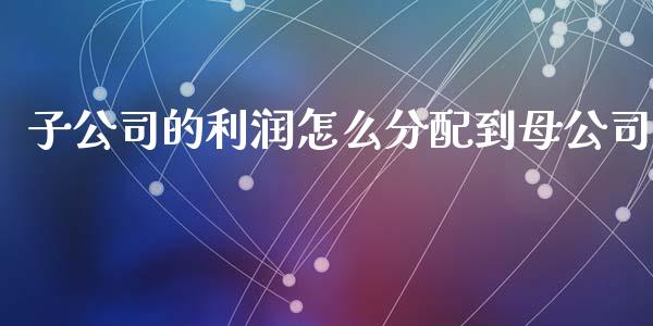 子公司的利润怎么分配到母公司_https://www.fcdydaikuan.com_恒指期货直播_第1张