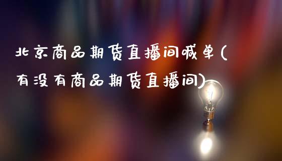 北京商品期货直播间喊单(有没有商品期货直播间)_https://www.fcdydaikuan.com_恒指期货直播_第1张