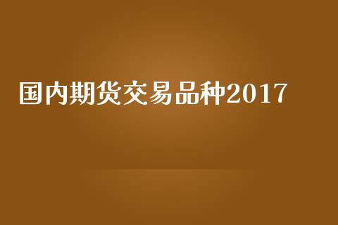 国内期货交易品种2017_https://www.fcdydaikuan.com_恒生指数直播室_第1张