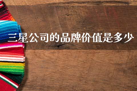 三星公司的品牌价值是多少_https://www.fcdydaikuan.com_德指期货直播_第1张
