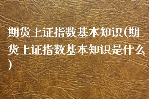 期货上证指数基本知识(期货上证指数基本知识是什么)_https://www.fcdydaikuan.com_黄金期货直播_第1张