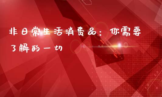 非日常生活消费品：你需要了解的一切_https://www.fcdydaikuan.com_黄金期货直播_第1张
