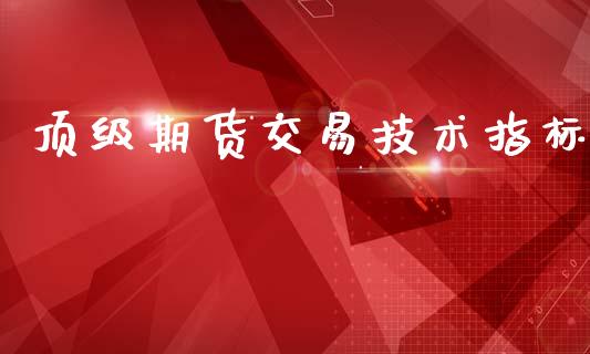 顶级期货交易技术指标_https://www.fcdydaikuan.com_黄金期货直播_第1张