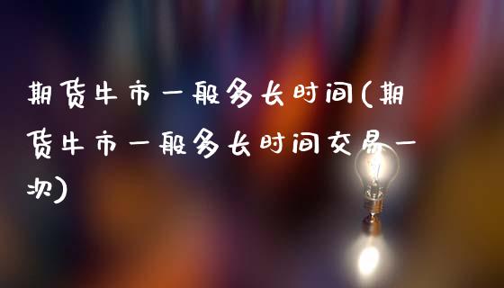 期货牛市一般多长时间(期货牛市一般多长时间交易一次)_https://www.fcdydaikuan.com_恒指期货直播_第1张